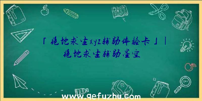 「绝地求生xyz辅助体验卡」|绝地求生辅助星空